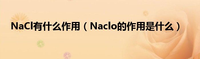 NaCl有什么作用（Naclo的作用是什么）