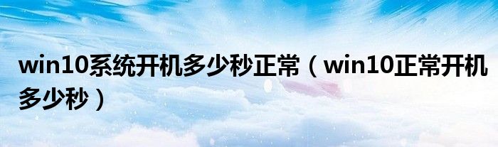 win10系统开机多少秒正常（win10正常开机多少秒）