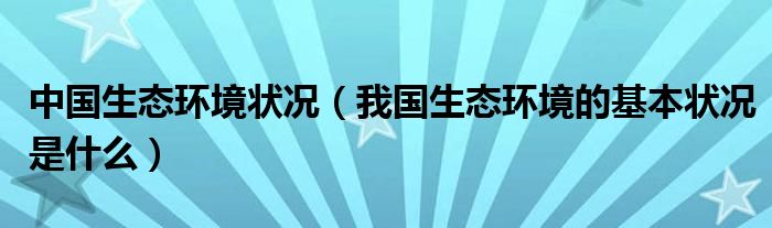 中国生态环境状况（我国生态环境的基本状况是什么）