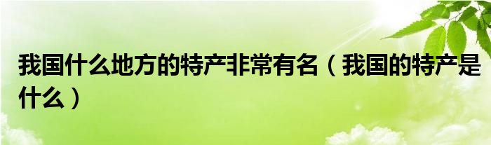 我国什么地方的特产非常有名（我国的特产是什么）