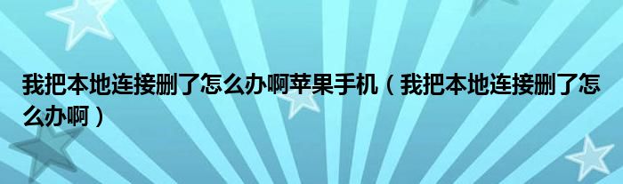 我把本地连接删了怎么办啊苹果手机（我把本地连接删了怎么办啊）