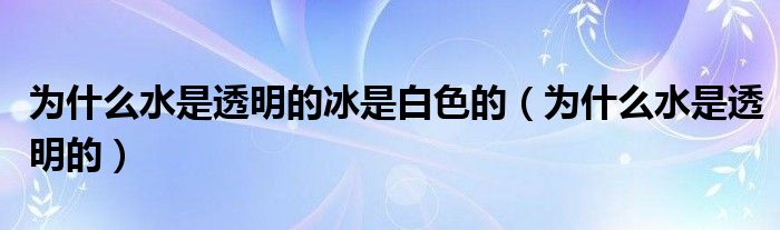 为什么水是透明的冰是白色的（为什么水是透明的）