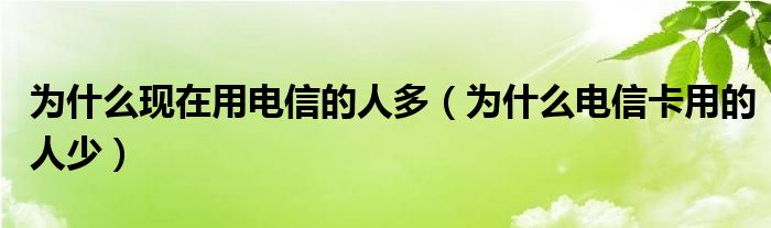 为什么现在用电信的人多（为什么电信卡用的人少）