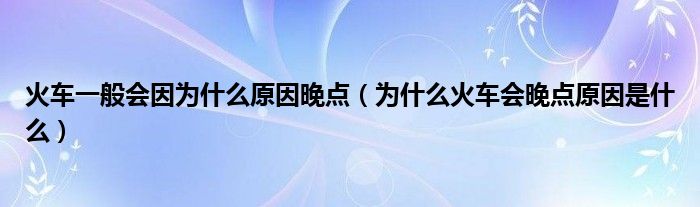 火车一般会因为什么原因晚点（为什么火车会晚点原因是什么）