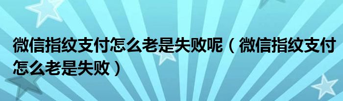 微信指纹支付怎么老是失败呢（微信指纹支付怎么老是失败）