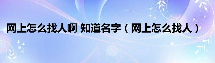 网上怎么找人啊 知道名字（网上怎么找人）