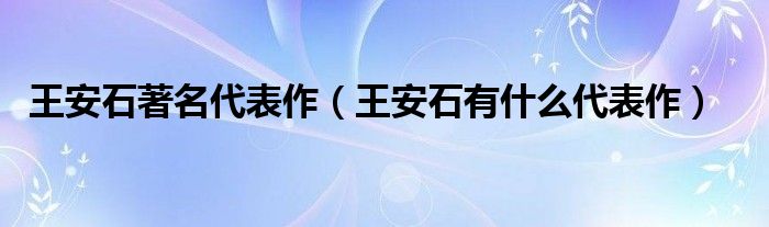 王安石著名代表作（王安石有什么代表作）