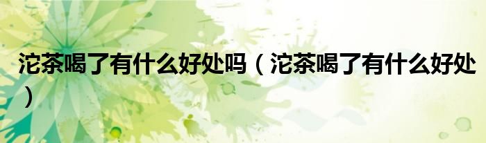 沱茶喝了有什么好处吗（沱茶喝了有什么好处）