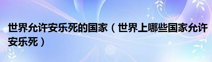 世界允许安乐死的国家（世界上哪些国家允许安乐死）