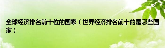 全球经济排名前十位的国家（世界经济排名前十的是哪些国家）