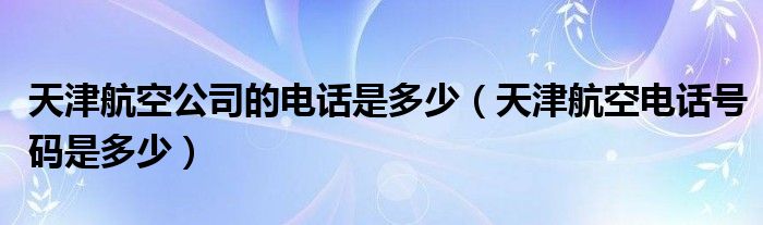 天津航空公司的电话是多少（天津航空电话号码是多少）