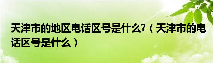 天津市的地区电话区号是什么?（天津市的电话区号是什么）