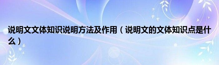 说明文文体知识说明方法及作用（说明文的文体知识点是什么）