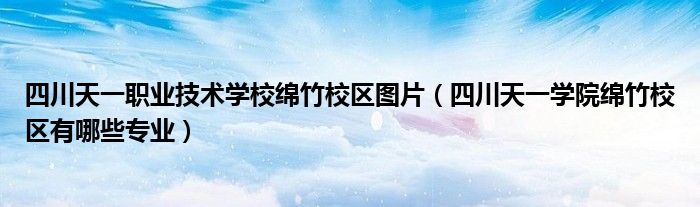 四川天一职业技术学校绵竹校区图片（四川天一学院绵竹校区有哪些专业）