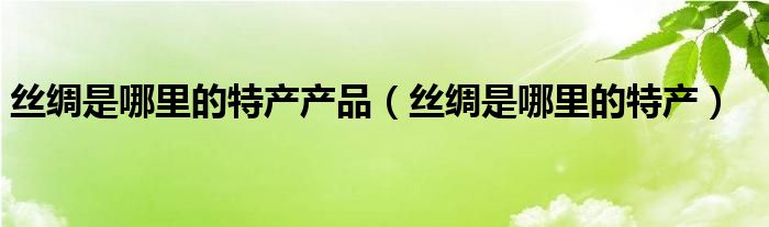 丝绸是哪里的特产产品（丝绸是哪里的特产）