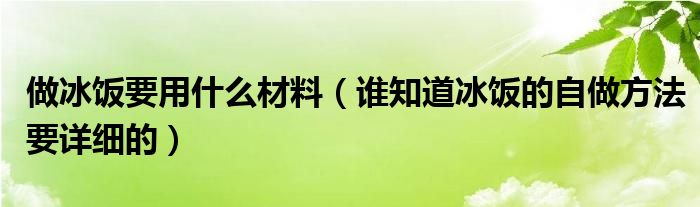 做冰饭要用什么材料（谁知道冰饭的自做方法要详细的）