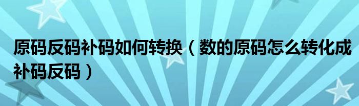 原码反码补码如何转换（数的原码怎么转化成补码反码）