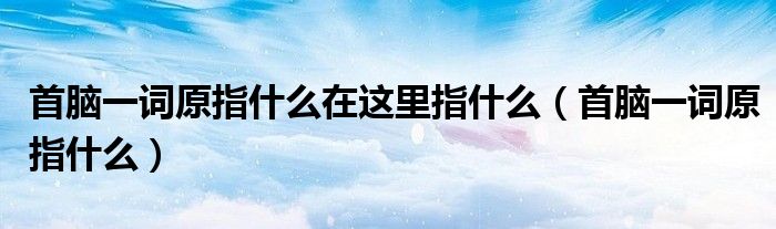 首脑一词原指什么在这里指什么（首脑一词原指什么）