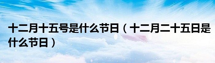 十二月十五号是什么节日（十二月二十五日是什么节日）