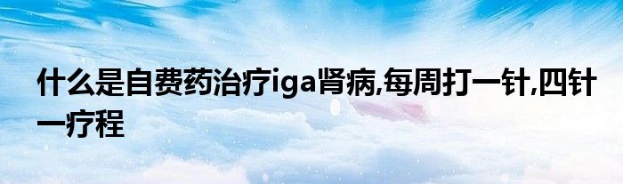 什么是自费药治疗iga肾病,每周打一针,四针一疗程