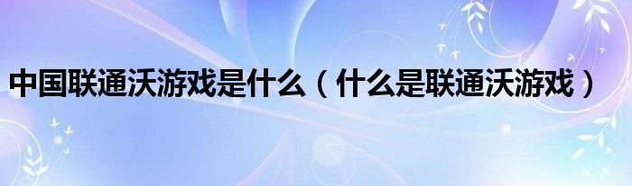 中国联通沃游戏是什么（什么是联通沃游戏）