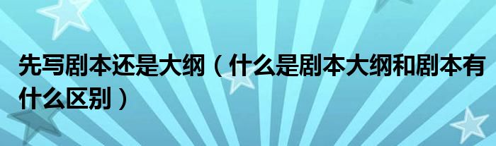 先写剧本还是大纲（什么是剧本大纲和剧本有什么区别）