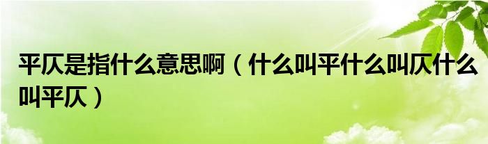 平仄是指什么意思啊（什么叫平什么叫仄什么叫平仄）