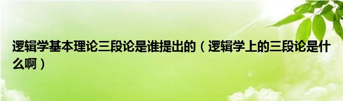 逻辑学基本理论三段论是谁提出的（逻辑学上的三段论是什么啊）