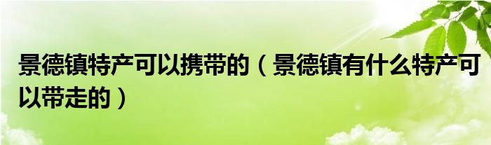 景德镇特产可以携带的（景德镇有什么特产可以带走的）