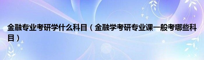 金融专业考研学什么科目（金融学考研专业课一般考哪些科目）