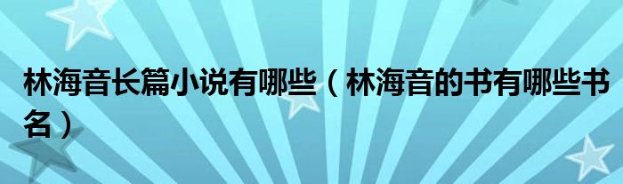 林海音长篇小说有哪些（林海音的书有哪些书名）