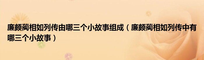 廉颇蔺相如列传由哪三个小故事组成（廉颇蔺相如列传中有哪三个小故事）