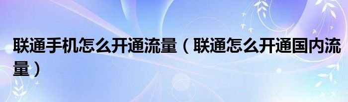 联通手机怎么开通流量（联通怎么开通国内流量）