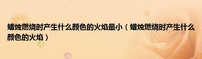 蜡烛燃烧时产生什么颜色的火焰最小（蜡烛燃烧时产生什么颜色的火焰）