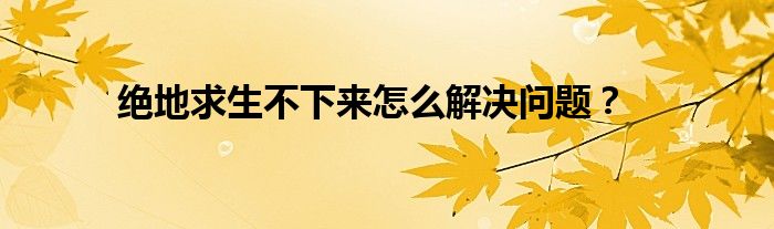 绝地求生不下来怎么解决问题？