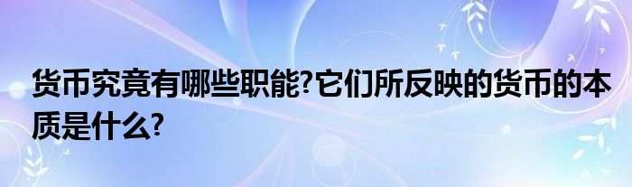 货币究竟有哪些职能?它们所反映的货币的本质是什么?