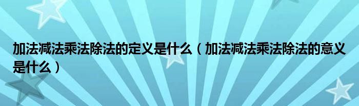 加法减法乘法除法的定义是什么（加法减法乘法除法的意义是什么）