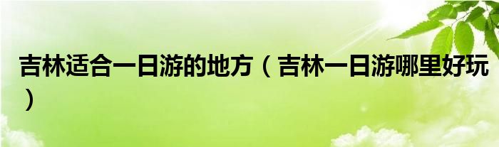 吉林适合一日游的地方（吉林一日游哪里好玩）