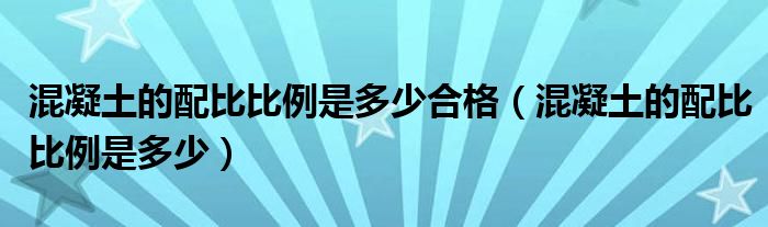 混凝土的配比比例是多少合格（混凝土的配比比例是多少）