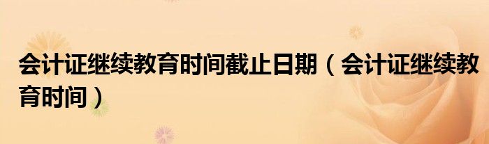 会计证继续教育时间截止日期（会计证继续教育时间）