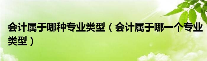 会计属于哪种专业类型（会计属于哪一个专业类型）