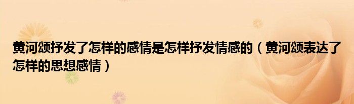 黄河颂抒发了怎样的感情是怎样抒发情感的（黄河颂表达了怎样的思想感情）