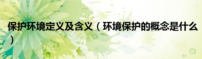 保护环境定义及含义（环境保护的概念是什么）