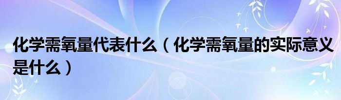 化学需氧量代表什么（化学需氧量的实际意义是什么）