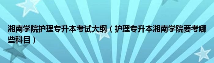 湘南学院护理专升本考试大纲（护理专升本湘南学院要考哪些科目）