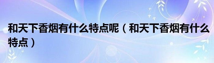 和天下香烟有什么特点呢（和天下香烟有什么特点）