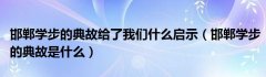 邯郸学步的典故给了我们什么启示（邯郸学步的典故是什么）