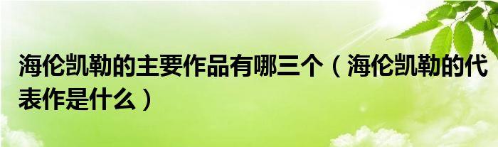 海伦凯勒的主要作品有哪三个（海伦凯勒的代表作是什么）