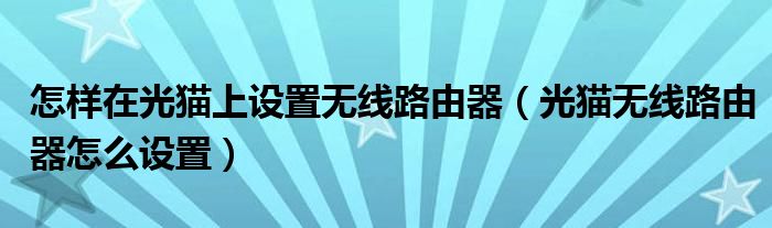 怎样在光猫上设置无线路由器（光猫无线路由器怎么设置）