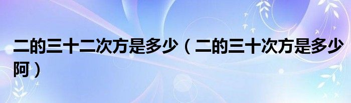 二的三十二次方是多少（二的三十次方是多少阿）